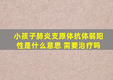 小孩子肺炎支原体抗体弱阳性是什么意思 需要治疗吗